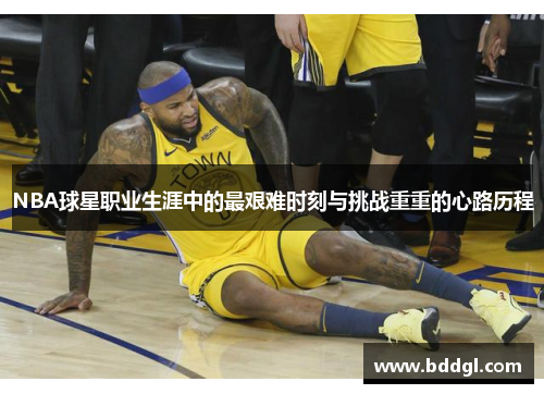 NBA球星职业生涯中的最艰难时刻与挑战重重的心路历程
